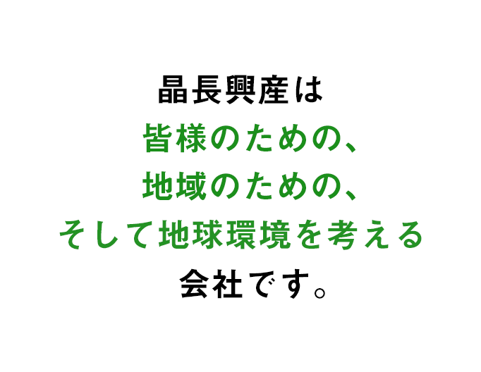 は、皆さまのお役に立てる、地域に貢献できる、そして地球環境を真剣に考える、そんな会社です。